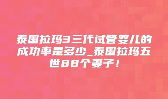 泰国拉玛3三代试管婴儿的成功率是多少_泰国拉玛五世88个妻子！