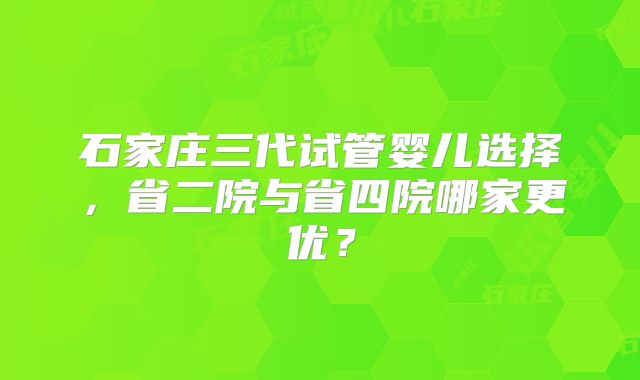 石家庄三代试管婴儿选择，省二院与省四院哪家更优？