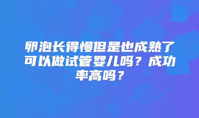 卵泡长得慢但是也成熟了可以做试管婴儿吗？成功率高吗？