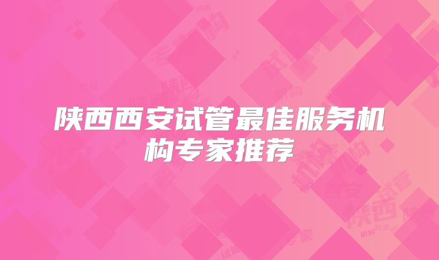 陕西西安试管最佳服务机构专家推荐