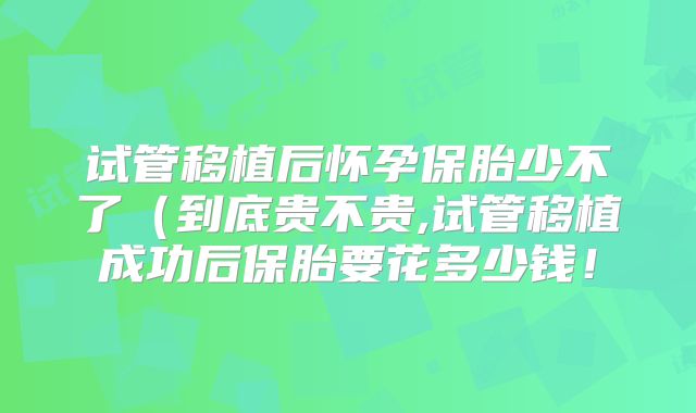 试管移植后怀孕保胎少不了（到底贵不贵,试管移植成功后保胎要花多少钱！