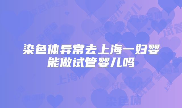 染色体异常去上海一妇婴能做试管婴儿吗