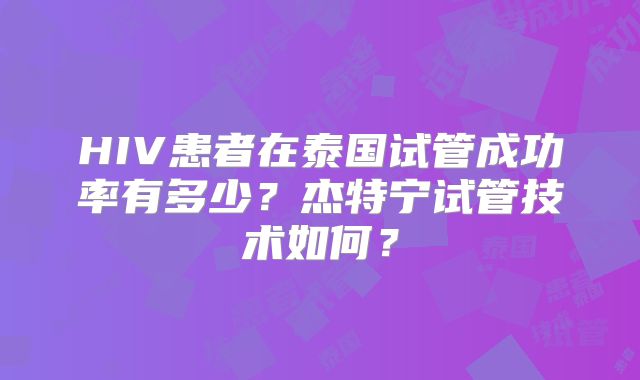 HIV患者在泰国试管成功率有多少？杰特宁试管技术如何？
