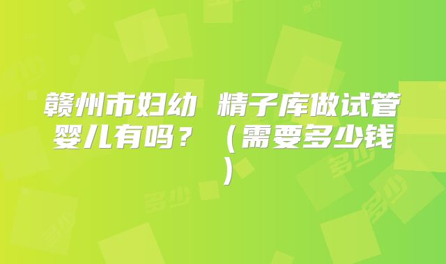 赣州市妇幼 精子库做试管婴儿有吗？（需要多少钱）
