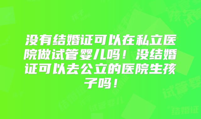 没有结婚证可以在私立医院做试管婴儿吗!没结婚证可以去公立的医院生孩子吗!