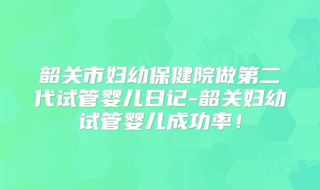 韶关市妇幼保健院做第二代试管婴儿日记-韶关妇幼试管婴儿成功率！