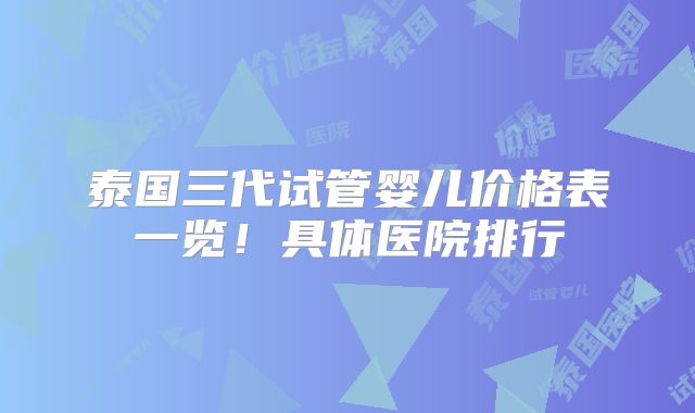 泰国三代试管婴儿价格表一览！具体医院排行