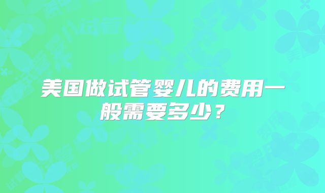 美国做试管婴儿的费用一般需要多少？