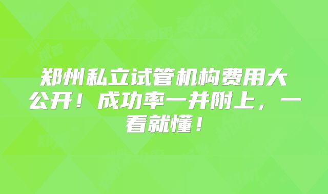 郑州私立试管机构费用大公开!成功率一并附上,一看就懂!