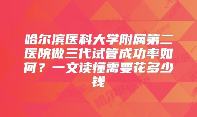 哈尔滨医科大学附属第二医院做三代试管成功率如何?一文读懂需要花多少钱