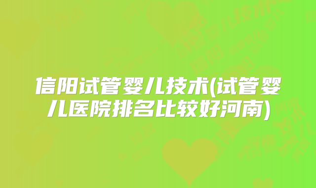 信阳试管婴儿技术(试管婴儿医院排名比较好河南)