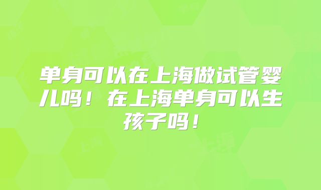 单身可以在上海做试管婴儿吗!在上海单身可以生孩子吗!