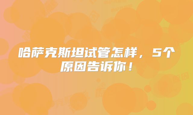 哈萨克斯坦试管怎样,5个原因告诉你!