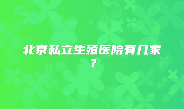 北京私立生殖医院有几家?