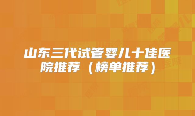 山东三代试管婴儿十佳医院推荐(榜单推荐)