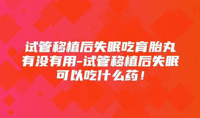 试管移植后失眠吃育胎丸有没有用-试管移植后失眠可以吃什么药！