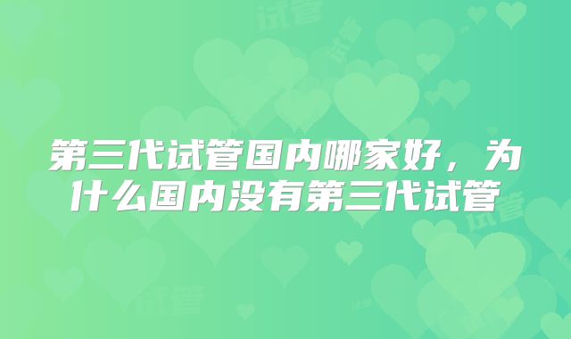 第三代试管国内哪家好,为什么国内没有第三代试管
