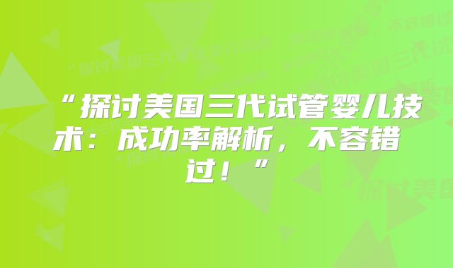 “探讨美国三代试管婴儿技术:成功率解析,不容错过!”