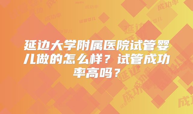 延边大学附属医院试管婴儿做的怎么样？试管成功率高吗？