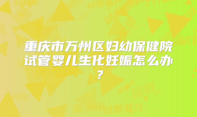 重庆市万州区妇幼保健院试管婴儿生化妊娠怎么办？