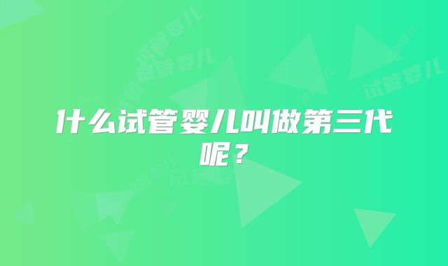 什么试管婴儿叫做第三代呢？