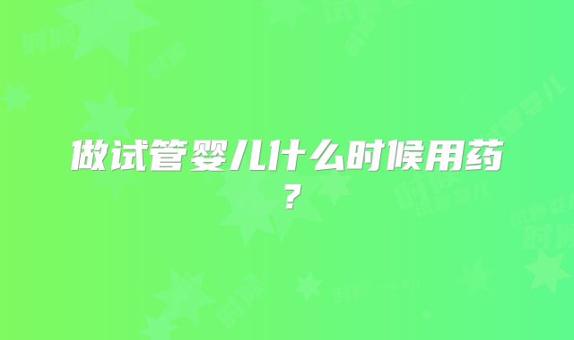 做试管婴儿什么时候用药?
