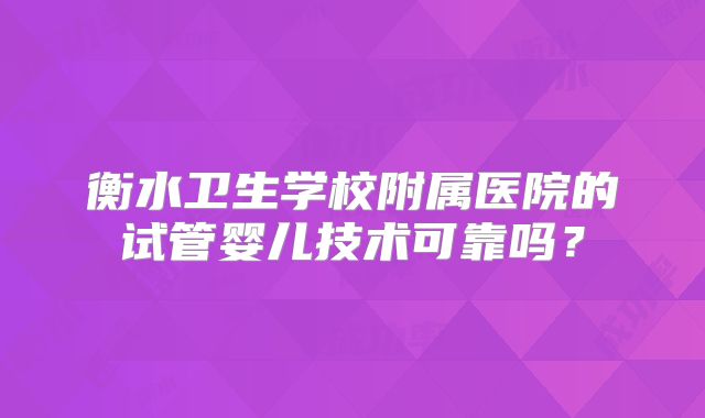 衡水卫生学校附属医院的试管婴儿技术可靠吗？