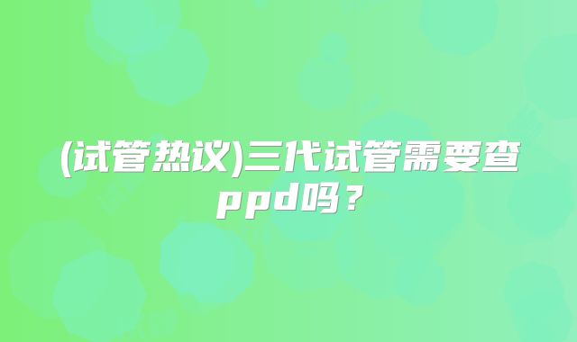 (试管热议)三代试管需要查ppd吗？