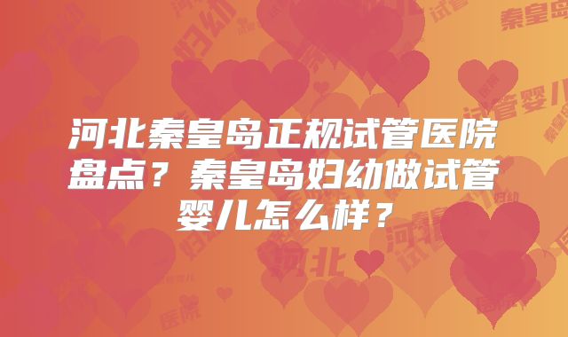 河北秦皇岛正规试管医院盘点？秦皇岛妇幼做试管婴儿怎么样？
