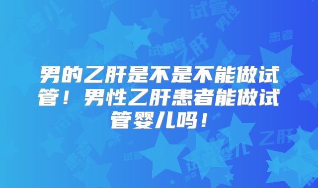 男的乙肝是不是不能做试管!男性乙肝患者能做试管婴儿吗!