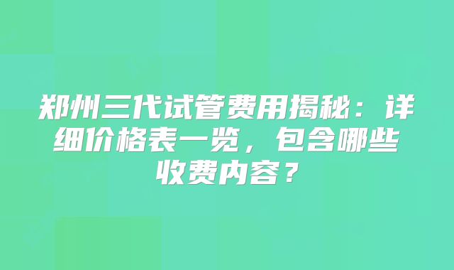 郑州三代试管费用揭秘：详细价格表一览，包含哪些收费内容？