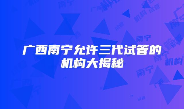 广西南宁允许三代试管的机构大揭秘