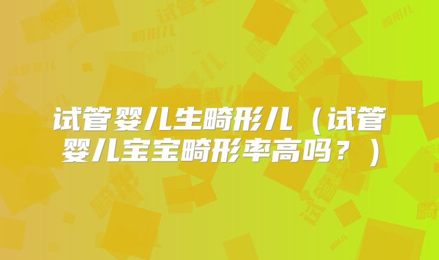 试管婴儿生畸形儿(试管婴儿宝宝畸形率高吗?)