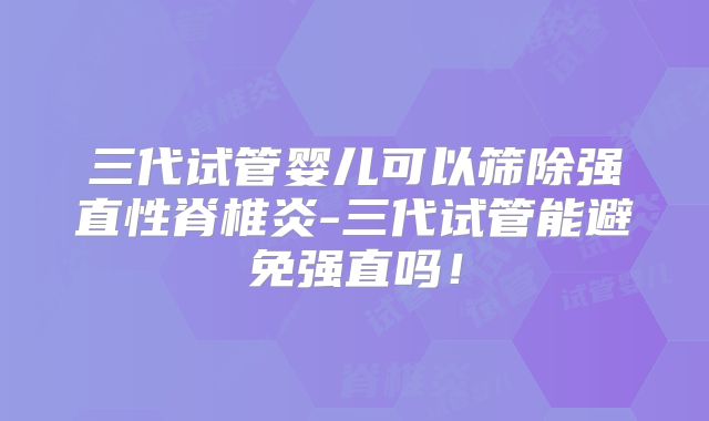 三代试管婴儿可以筛除强直性脊椎炎-三代试管能避免强直吗！