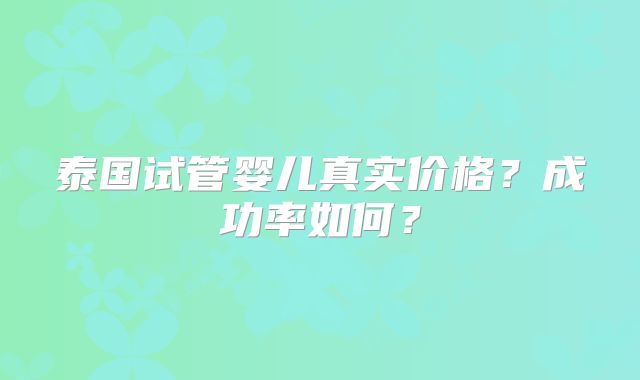 泰国试管婴儿真实价格？成功率如何？