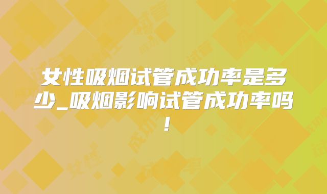 女性吸烟试管成功率是多少_吸烟影响试管成功率吗！