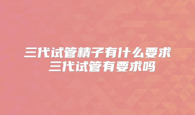 三代试管精子有什么要求 三代试管有要求吗