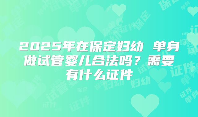 2025年在保定妇幼 单身做试管婴儿合法吗?需要有什么证件