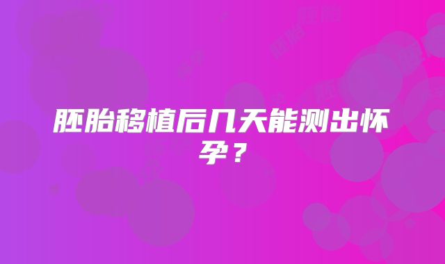 胚胎移植后几天能测出怀孕?