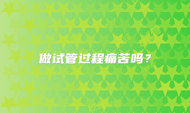 做试管过程痛苦吗？