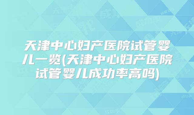 天津中心妇产医院试管婴儿一览(天津中心妇产医院试管婴儿成功率高吗)