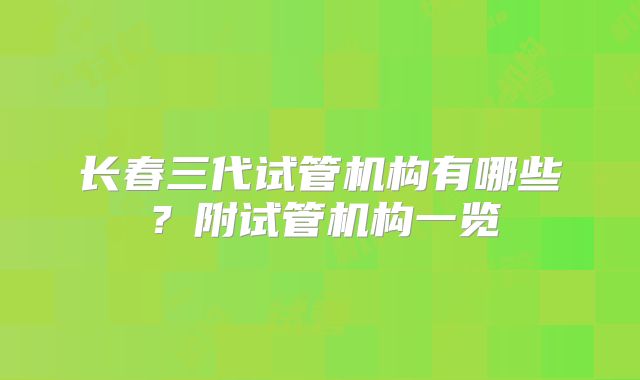 长春三代试管机构有哪些？附试管机构一览