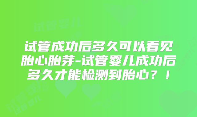 试管成功后多久可以看见胎心胎芽-试管婴儿成功后多久才能检测到胎心？！