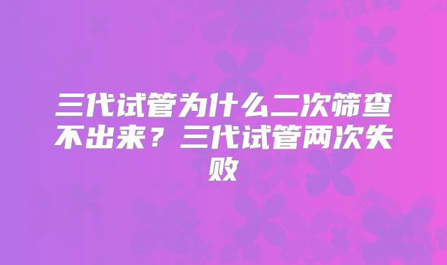 三代试管为什么二次筛查不出来？三代试管两次失败