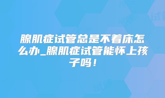 腺肌症试管总是不着床怎么办_腺肌症试管能怀上孩子吗!