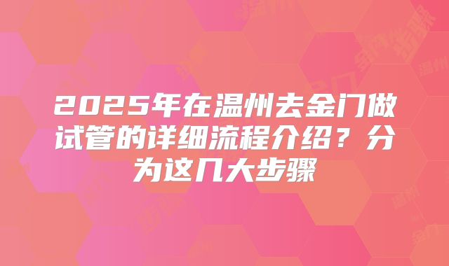 2025年在温州去金门做试管的详细流程介绍？分为这几大步骤