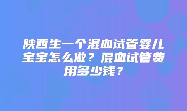 陕西生一个混血试管婴儿宝宝怎么做?混血试管费用多少钱?