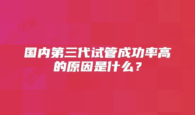 国内第三代试管成功率高的原因是什么？