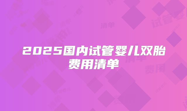 2025国内试管婴儿双胎费用清单
