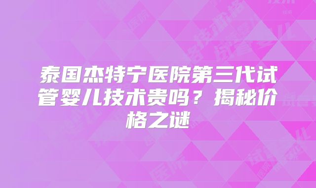 泰国杰特宁医院第三代试管婴儿技术贵吗？揭秘价格之谜